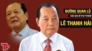 Hoạn lộ của ông Lê Thanh Hải: Từ sai phạm dự án Thủ Thiêm, đến “đại án” Vạn Thịnh Phát và AIC