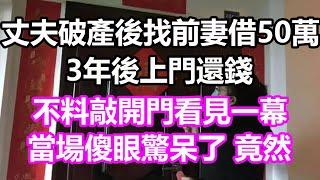 丈夫破產後找前妻借50萬，3年後上門還錢，不料敲開門看見一幕，當場傻眼驚呆了，竟然...#淺談人生#民間故事#為人處世#生活經驗#情感故事#養老#花開富貴#深夜淺讀#幸福人生#中年#老年