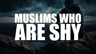 MUSLIMS WHO ARE SHY (THIS IS FOR YOU)