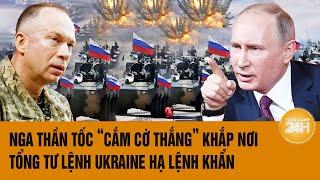 Điểm tin nóng quốc tế: Nga thần tốc "cắm cờ thắng" khắp nơi, Tổng tư lệnh Ukraine hạ lệnh khẩn