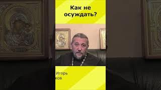 КАК НЕ ОСУЖДАТЬ? Священник Игорь Сильченков.