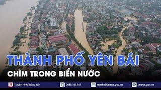 KHẨN CẤP: Thành phố Yên Bái chìm trong biển nước, nhanh chóng di dời người dân đến nơi an toàn-VNews