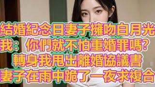 結婚紀念日妻子擁吻白月光，我：你們就不怕重婚罪嗎？轉身我甩出離婚協議書，妻子在雨中跪了一夜求複合