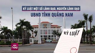 Kỷ luật một số lãnh đạo, nguyên lãnh đạo UBND tỉnh Quảng Nam | VTC Now