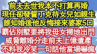 前夫去世我本不打算再婚，現任卻發誓丁克待女兒如親生，誰知婚後他反悔接來婆家5口，霸佔別墅要將我母女掃地出門，威脅離婚分走前夫上億遺產，不料我冷笑一句話他當場嚇瘋真情故事會||老年故事||情感需求