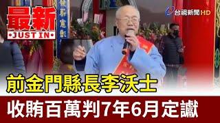 前金門縣長李沃士 收賄百萬判7年6月定讞【最新快訊】