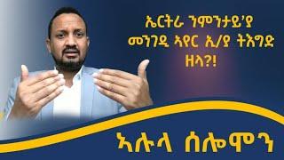 ኤርትራ እንታይ እያ ትብል ዘላ?! ምእጋድ መንገዲ ኣየር ኢትዮጵያ  ኢትዮጵያን ኤርትራን ናብ ኲናት ዶ የምርሓ? ኣሉላ ሰሎሞን ኣብ ብራኸ ሸው