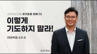 시티미션교회 새벽예배 | 이렇게 기도하지 말라! | 마태복음 6:5~8 | 이규 목사