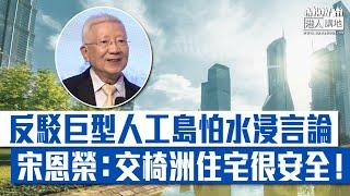 【短片】【交椅洲填海】反駁巨型人工島怕水浸言論 宋恩榮：交椅洲住宅很安全！