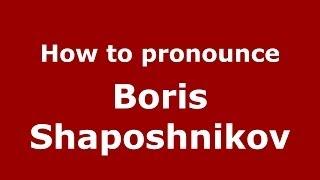 How to pronounce Boris Shaposhnikov (Russian/Russia) - PronounceNames.com