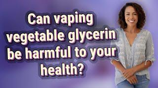 Can vaping vegetable glycerin be harmful to your health?