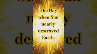 The Day when Sun nearly destroyed Earth.