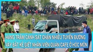 Hàng trăm cảnh sát chặn nhiều tuyến đường, vây bắt kẻ giết nữ nhân viên quán cafe ở Hóc Môn