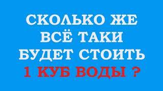 СКОЛЬКО ЖЕ ВСЁ ТАКИ БУДЕТ СТОИТЬ 1 КУБ ВОДЫ