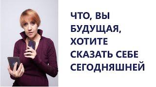 ЧТО, ВЫ БУДУЩАЯ, ХОТИТЕ СКАЗАТЬ СЕБЕ СЕГОДНЯШНЕЙ!!!