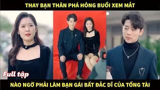 Thay bạn thân phá hỏng buổi xem mắt, ai ngờ bất đắc dĩ phải làm bạn gái tổng tài