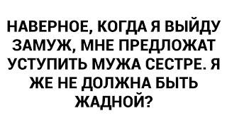 Наверное, когда я выйду замуж, мне предложат уступить мужа сестре. Я же не должна быть жадной?