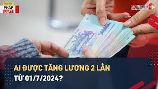 Nhiều Người Lao Động Sẽ Được Tăng Lương 2 Lần Từ Ngày 01/7/2024? | LuatVietnam