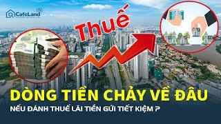 Nếu ĐÁNH THUẾ LÃI TIỀN GỬI TIẾT KIỆM, dòng tiền sẽ chảy đi đâu? Bất động sản sắp bùng nổ? | CafeLand