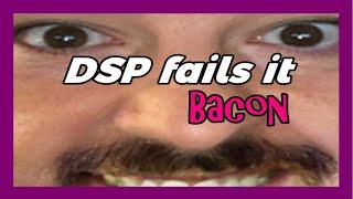 DSP Fails It - Bacon