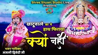 खाटूवाले सर पे हाथ फिराया क्यों नहीं  || khatuwale sar pe haath firaya Kyu Nhai || Anjali Dwivedi ji