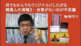 何でもかんでもウリジナルにしたがる韓国人の滑稽さ‥自覚がないのが不思議 by榊淳司