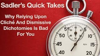 Sadler's Quick Takes Number 17 | Why Relying Upon Cliché And Dismissive Dichotomies Is Bad For You