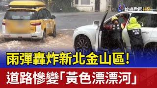 雨彈轟炸新北金山區！ 道路慘變「黃色漂漂河」