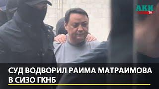 Суд водворил Раима Матраимова в СИЗО ГКНБ