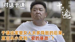 【对话于谦】于谦谈家里女人太多导致的后果，直言从小受到“爱的暴政”？【十三邀 第四季】