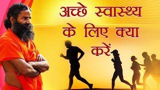 अच्छे स्वास्थ्य के लिए क्या करें ? | Swami ramdev