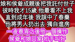 娘和侯爺成親後把我託付世子，彼時我才15歲 他最看不上我，直到成年後 我誤中了春藥，他將男人扔出去 獨自進房，一夜春宵之後他一個操作，侯爺和娘回家 拍手叫好| #為人處世#生活經驗#情感故事#養老