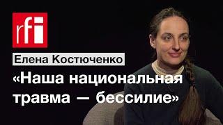Елена Костюченко: «Наша национальная травма — бессилие» • RFI на русском
