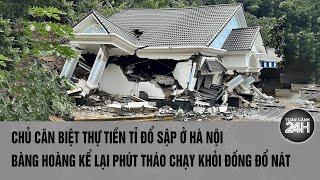 Chủ căn biệt thự tiền tỉ đổ sập ở Hà Nội bàng hoàng kể lại phút tháo chạy khỏi đống đổ nát