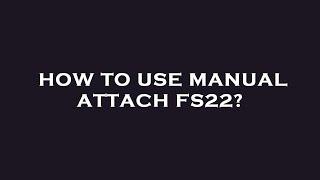 How to use manual attach fs22?