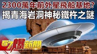 2300萬年前外星飛船基地？ 揭青海岩洞神秘鐵杵之謎-馬西屏 徐俊相《57爆新聞》精選篇 網路獨播版