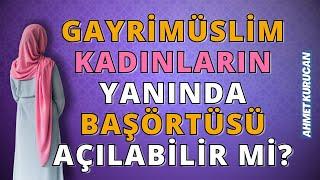 Gayrimüslim Kadınların Yanında Başörtüsü Açılabilir mi? | AHMET KURUCAN