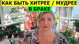 КАК БЫТЬ ХИТРЕЕ / МУДРЕЕ в браке с турком, и не только...