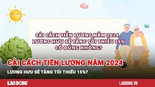 Cải cách tiền lương năm 2024, lương hưu sẽ tăng tối thiểu 15%?| Báo Lao Động