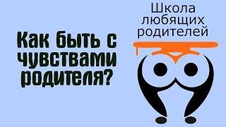  15. Как быть с чувствами родителя? Если хочется кричать и злиться? | Школа Любящих Родителей