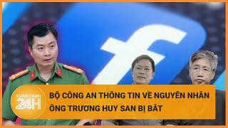 Đại tá Nguyễn Tuấn Hưng đã thông tin về việc bắt giữ ông Trương Huy San bị bắt | Toàn cảnh 24h