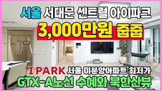 서울 미분양아파트 3,000만원 줍줍 서대문 센트럴 아이파크 GTX-A노선 수혜와 북한산뷰 최저가 땡처리 아파트