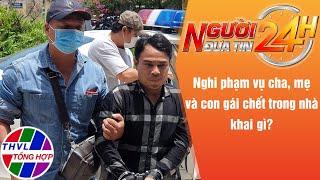 Người đưa tin 24H (6h30 ngày 31/05/2022) - Nghi phạm vụ cha, mẹ và con gái chết trong nhà khai gì?