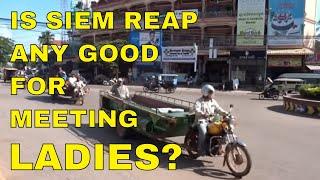 IS SIEM REAP ANY GOOD FOR MEETING LADIES?
