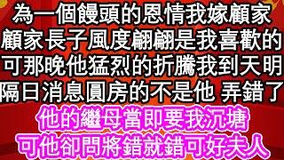 為一個饅頭的恩情我嫁顧家，顧家長子風度翩翩是我喜歡的，可那晚他猛烈的折騰我到天明，隔日消息圓房的不是他 弄錯了，他的繼母當即要我沉塘，可他卻問將錯就錯可好夫人| #為人處世#生活經驗#情感故事#養老