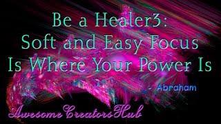 Abraham Hicks:  Be a Healer3 - Soft and Easy Focus Is Where Your Power Is