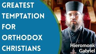 Greatest Temptation for Orthodox Christians - Hieromonk Gabriel