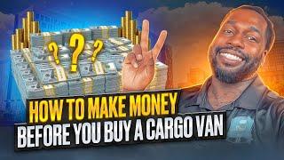 HOW TO MAKE MONEY BEFORE YOU BUY A CARGO VAN 