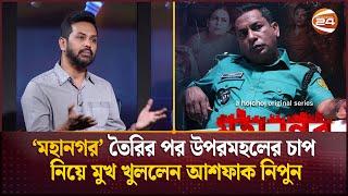 মহানগর ওয়েব সিরিজ তৈরির পর উপরমহলের চাপ নিয়ে মুখ খুললেন আশফাক নিপুন | Mohanagar | Channel 24