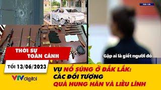 Thời sự toàn cảnh tối 13/6: Vụ nổ súng ở Đắk Lắk quá hung hãn và liều lĩnh | VTV24